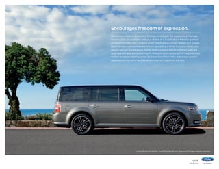 Encourages freedom of expression.
Flex always makes a statement. Perhaps its boldest: the Appearance Package.
New for 2014, it’s available with your choice of a Tuxedo Black Metallic-painted
or monochromatic roof. Combine its 20 machined aluminum wheels and Tuxedo
Black Metallic-painted sideview mirror caps with any of the 9 exterior colors, and
people are sure to take notice. Inside, Charcoal Black leather-trimmed seats are
accented with gray perforated inserts. Meteorite Black bezels set off the perforated
leather-wrapped steering wheel. Exclusive front floor mats, and unique graphic
appliqués on the instrument panel and door trim, polish off the look.

Limited. Mineral Gray Metallic. Tuxedo Black Metallic roof. Appearance Package. Available equipment.

14flex

ford.com

 