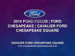 2014 FORD FOCUS | FORD
CHESAPEAKE | CAVALIER FORD
CHESAPEAKE SQUARE
CAVALIER FORD CHESAPEAKE SQUARE
HTTP://CAVALIERFORDCHESAPEAKESQUARE.COM

 