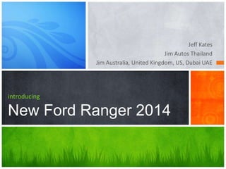 Jeff Kates
Jim Autos Thailand
Jim Australia, United Kingdom, US, Dubai UAE

introducing

New Ford Ranger 2014

 
