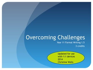 Overcoming Challenges
Year 11 Formal Writing 1.5
3 credits
Updated for use
with 1:1 devices
2014
Christine Wells

 
