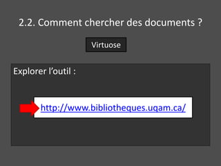 2.2. Comment chercher des documents ? 
Explorer l’outil : 
Virtuose 
http://www.bibliotheques.uqam.ca/ 
 