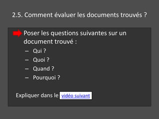 2.5. Comment évaluer les documents trouvés ? 
Poser les questions suivantes sur un 
document trouvé : 
– Qui ? 
– Quoi ? 
– Quand ? 
– Pourquoi ? 
Expliquer dans le vidéo suivant 
 