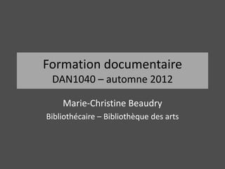 Formation documentaire 
DAN1040 – automne 2012 
Marie-Christine Beaudry 
Bibliothécaire – Bibliothèque des arts 
 