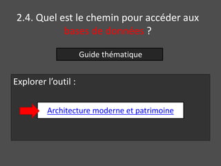 2.4. Quel est le chemin pour accéder aux 
bases de données ? 
Explorer l’outil : 
Guide thématique 
Architecture moderne et patrimoine 
 