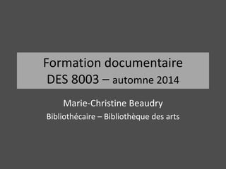 Formation documentaire 
DES 8003 – automne 2014 
Marie-Christine Beaudry 
Bibliothécaire – Bibliothèque des arts 
 