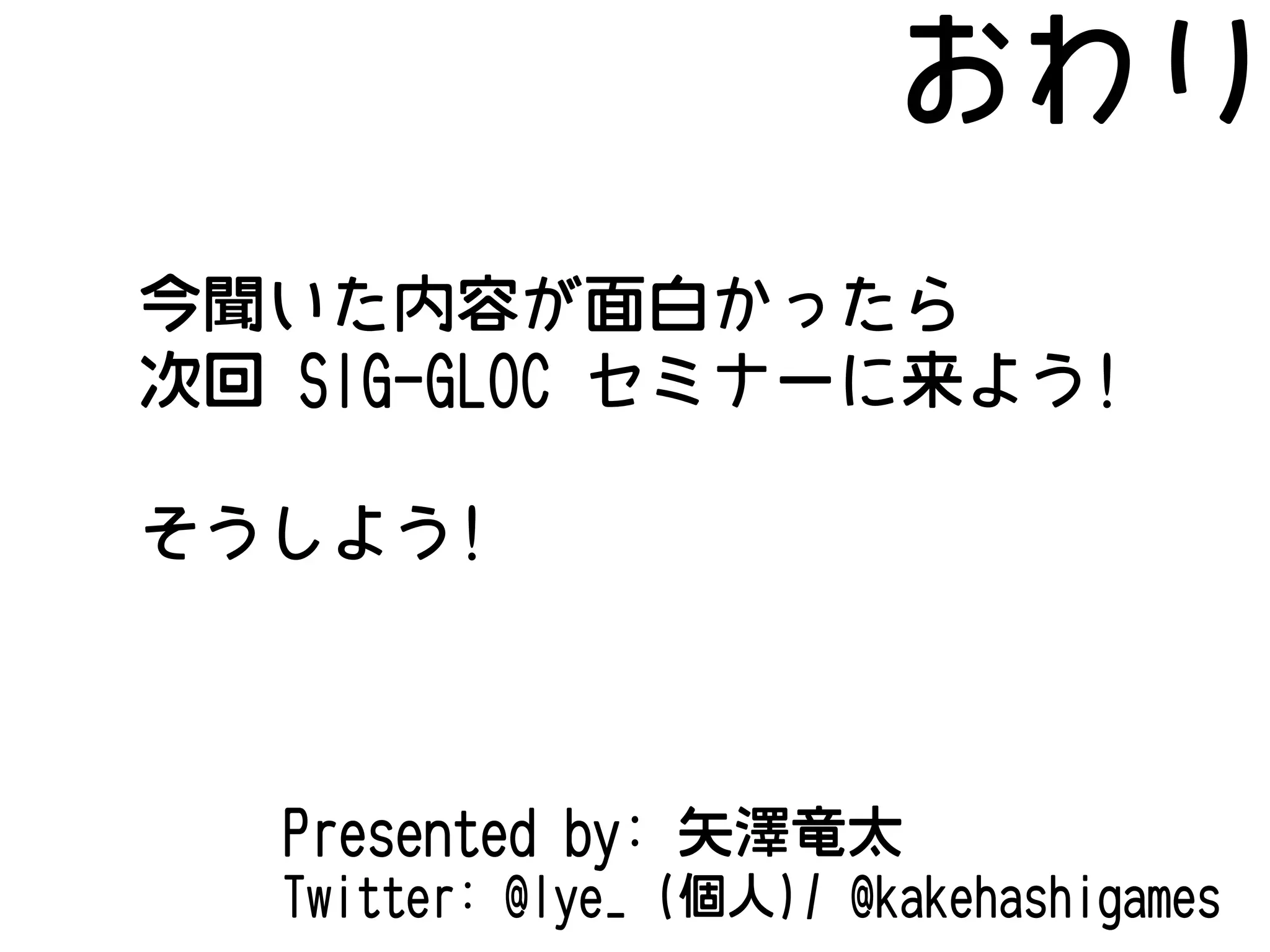 おわり
今聞いた内容が面白かったら
次回 SIG-GLOC セミナーに来よう!
そうしよう!

Presented by: 矢澤竜太
Twitter: @lye_ (個人)/ @kakehashigames

 