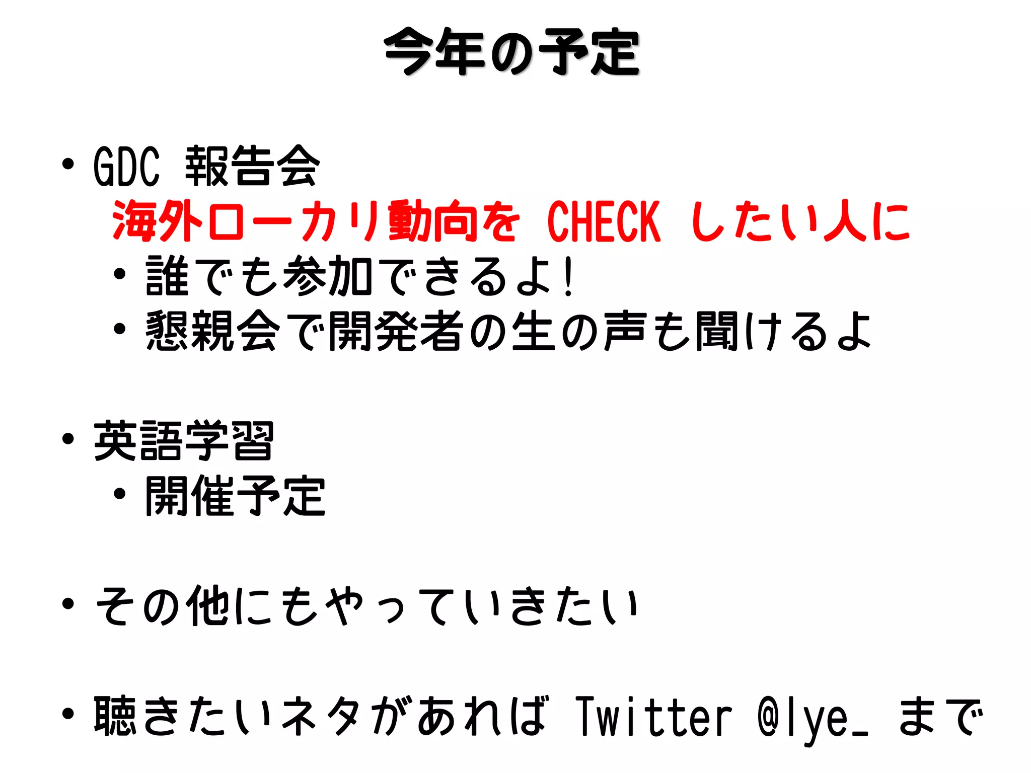 今年の予定
• GDC 報告会
海外ローカリ動向を CHECK したい人に
• 誰でも参加できるよ!
• 懇親会で開発者の生の声も聞けるよ
• 英語学習
• 開催予定
• その他にもやっていきたい

• 聴きたいネタがあれば Twitter @lye_ まで

 