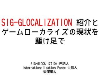SIG-GLOCALIZATION 紹介と
ゲームローカライズの現状を
駆け足で
SIG-GLOCALIZAION 世話人
Internationalization Force 世話人
矢澤竜太

 
