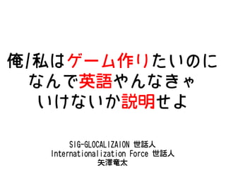 俺/私はゲーム作りたいのに
なんで英語やんなきゃ
いけないか説明せよ
SIG-GLOCALIZAION 世話人
Internationalization Force 世話人
矢澤竜太

 