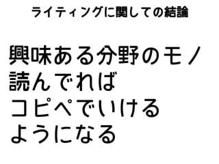 ライティングに関しての結論

興味ある分野のモノ
読んでれば
コピペでいける
ようになる

 