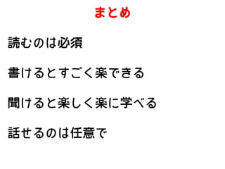 まとめ
読むのは必須
書けるとすごく楽できる
聞けると楽しく楽に学べる
話せるのは任意で

 