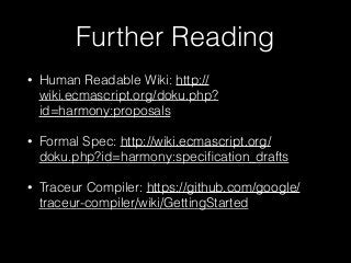 Further Reading
• Human Readable Wiki: http://
wiki.ecmascript.org/doku.php?
id=harmony:proposals
• Formal Spec: http://wiki.ecmascript.org/
doku.php?id=harmony:speciﬁcation_drafts
• Traceur Compiler: https://github.com/google/
traceur-compiler/wiki/GettingStarted
 