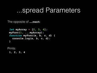 Shorthand Functions
Dynamic property names in object literals:
let myObj = { 
foo() { console.log('bar'); } 
} 
myObj.foo();!
Prints: 
bar
 