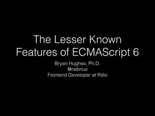 The Lesser Known
Features of ECMAScript 6
Bryan Hughes, Ph.D.
@nebrius
Frontend Developer at Rdio
 
