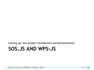 SOS.js & wps-js @ FOSS4G-E, Bremen, 2014 5
SOS.JS AND WPS-JS
Coming up: new project introduction and demonstration
 