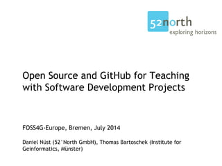 Open Source and GitHub for Teaching
with Software Development Projects
FOSS4G-Europe, Bremen, July 2014
Daniel Nüst (52°North GmbH), Thomas Bartoschek (Institute for
Geinformatics, Münster)
 