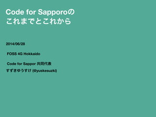Code for Sapporoの
これまでとこれから
2014/06/28
FOSS 4G Hokkaido
Code for Sappor 共同代表
すずきゆうすけ (@yuskesuzki)
 