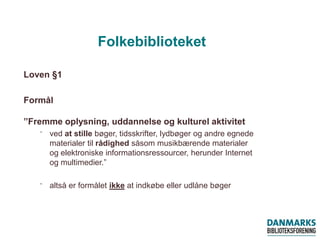 Loven §1 
Formål ”Fremme oplysning, uddannelse og kulturel aktivitet 
⁻ved at stille bøger, tidsskrifter, lydbøger og andr...