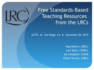ACTFL  San Diego, CA  November 20, 2015
Meg Malone, AERLC
Carl Blyth, COERLL
Joy Campbell, CLEAR
Elaine Tarone, CARLA
Free Standards-Based
Teaching Resources
from the LRCs
 