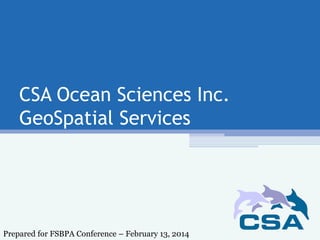 CSA Ocean Sciences Inc.
GeoSpatial Services
Prepared for FSBPA Conference – February 13, 2014
 