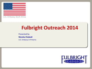 Fulbright Outreach 2014
Presented by
Mareka Chabedi
U.S. Embassy in Pretoria
 