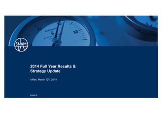 snam.it
2014 Full Year Results &
Strategy Update
Milan, March 12th, 2015
 