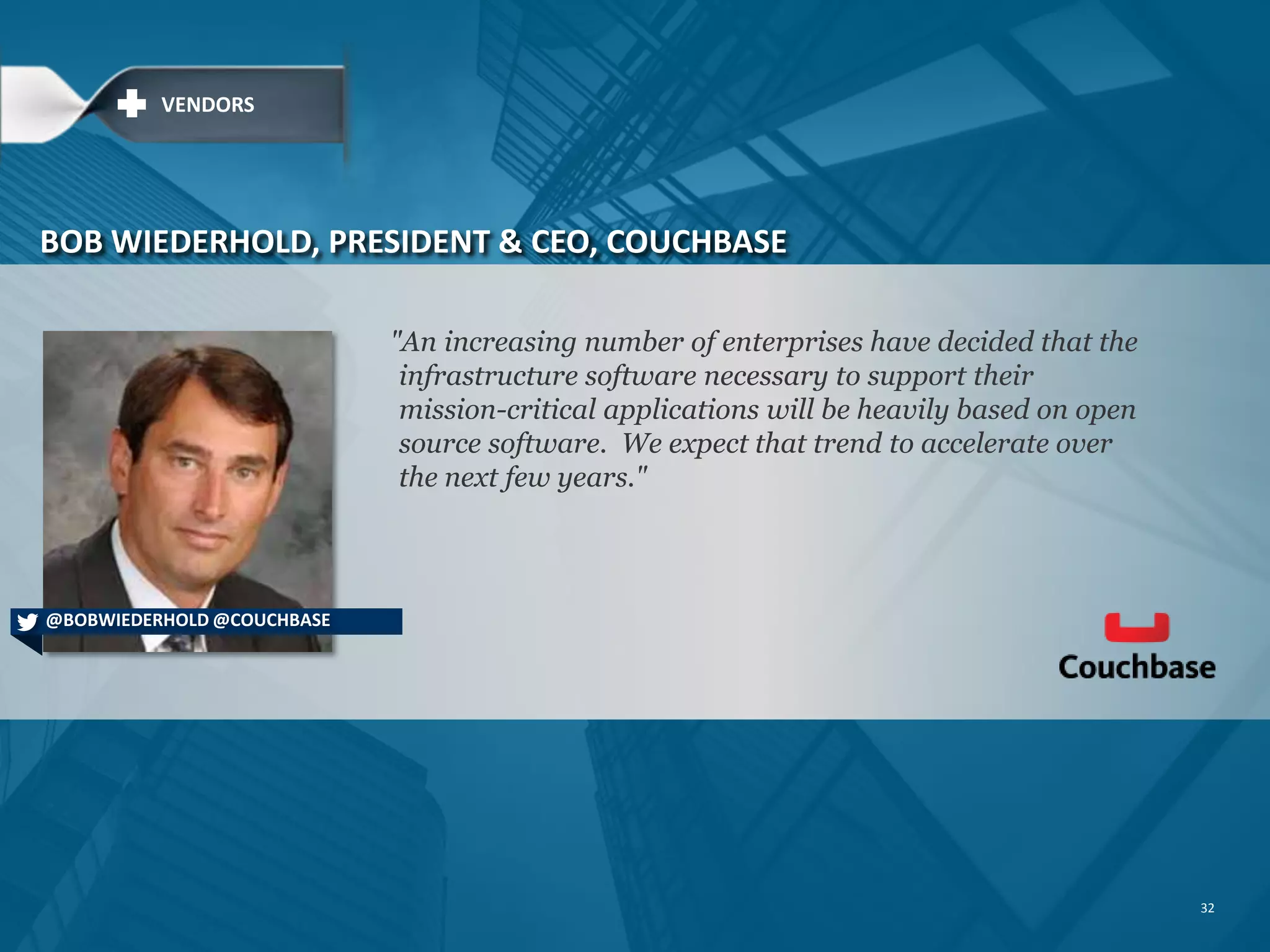 "An increasing number of enterprises have decided that the
infrastructure software necessary to support their
mission-critical applications will be heavily based on open
source software. We expect that trend to accelerate over
the next few years."
32
BOB WIEDERHOLD, PRESIDENT & CEO, COUCHBASE
VENDORS
@BOBWIEDERHOLD @COUCHBASE
 