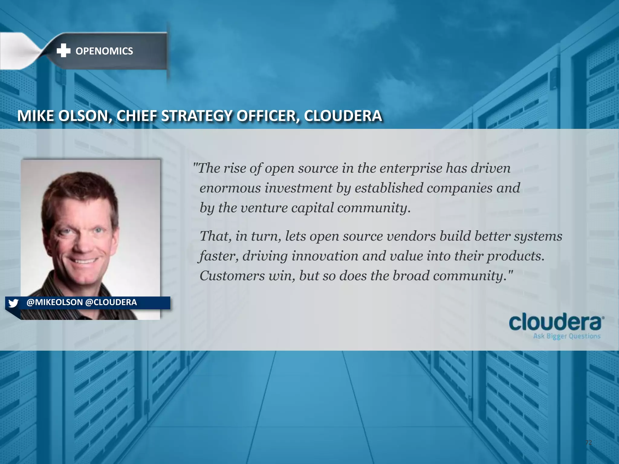 "The rise of open source in the enterprise has driven
enormous investment by established companies and
by the venture capital community.
That, in turn, lets open source vendors build better systems
faster, driving innovation and value into their products.
Customers win, but so does the broad community."
MIKE OLSON, CHIEF STRATEGY OFFICER, CLOUDERA
@MIKEOLSON @CLOUDERA
OPENOMICS
72
 