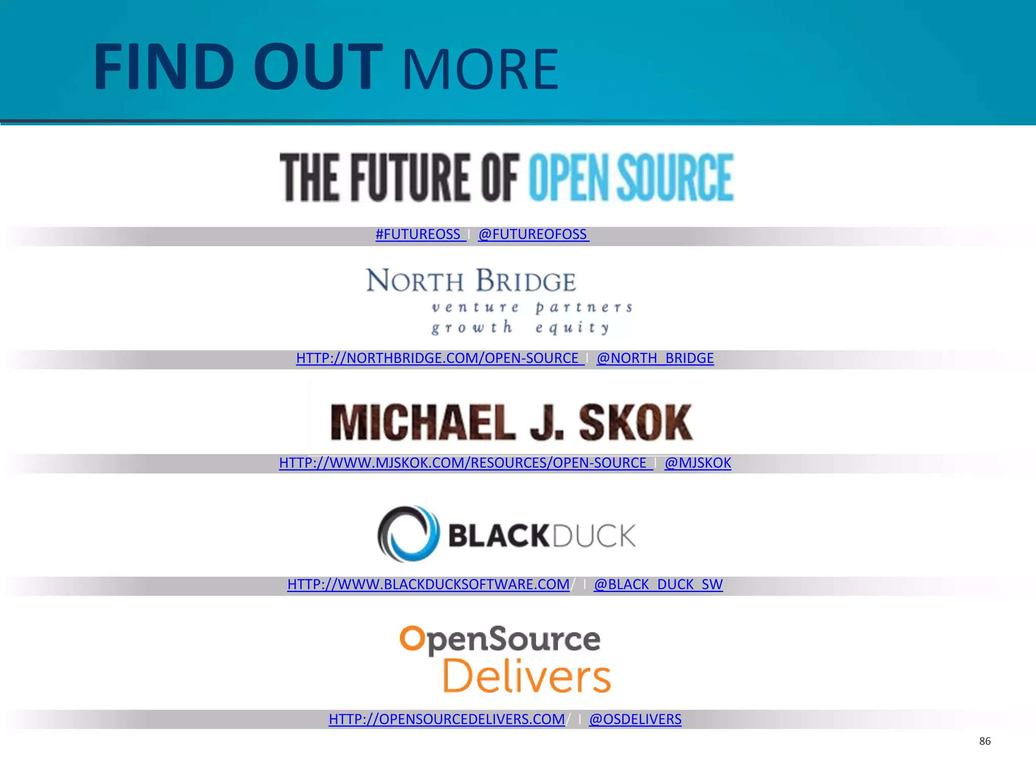 FIND OUT MORE
#FUTUREOSS I @FUTUREOFOSS
HTTP://NORTHBRIDGE.COM/OPEN-SOURCE I @NORTH_BRIDGE
HTTP://WWW.MJSKOK.COM/RESOURCES/OPEN-SOURCE I @MJSKOK
HTTP://WWW.BLACKDUCKSOFTWARE.COM/ I @BLACK_DUCK_SW
HTTP://OPENSOURCEDELIVERS.COM/ I @OSDELIVERS
86
 