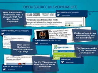 @CASEYJOHNSON
ARS TECHNICA, CASEY JOHNSONOpen Source Smart
Thermostats Rise To
Compete With Nest
After Google
Acquisition
OPEN SOURCE IN EVERYDAY LIFE
@ANHTBNGUYEN
COMPUTERWORLD UK, AHN NGUYEN
@SUITPOSSUM
ROARMAG.ORG, BRETT SCOTT
Are We Witnessing
An Open Source
Finance Revolution?
Hackney Council Uses
Crowdsourcing Saas
For Youth Support
@DCGOV
COMPUTERWORLD, PATRICK THIBODEAU
Open Source
Challenges A
Proprietary
Internet Of Things
@INNOVOCRACY
INNOVOCRACY
The Democratization
Of The Innovation
Funding Model
59
 
