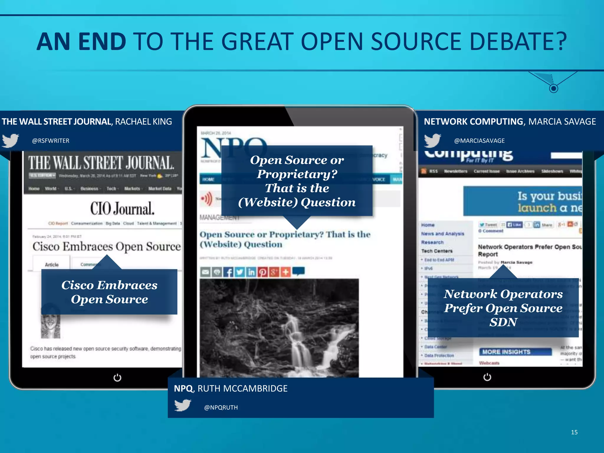 @RSFWRITER THE WALL STREETJOURNAL,RACHAELKING @MARCIASAVAGE NETWORK COMPUTING, MARCIA SAVAGE Cisco Embraces Open Source Network Operators Prefer Open Source SDN AN END TO THE GREAT OPEN SOURCE DEBATE? 15 @NPQRUTH NPQ, RUTH MCCAMBRIDGE Open Source or Proprietary? That is the (Website) Question 