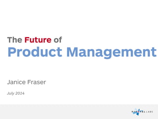 The Future of
Product Management
Janice Fraser
July 2014
 