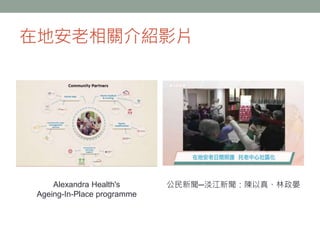 在地安老相關介紹影片
公民新聞─淡江新聞：陳以真、林政晏Alexandra Health's
Ageing-In-Place programme
 