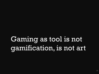 Gaming as tool is not
gamification, is not art
15

 