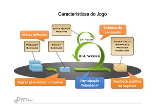Características do Jogo
Metas	
  deﬁnidas	
  
Regras	
  para	
  limitar	
  o	
  objeNvo	
   Feedback	
  posiNvo	
  
ou	
  negaNvo	
  
Sistemas	
  de	
  
pontuação	
  
ParNcipação	
  
Voluntária?	
  
 