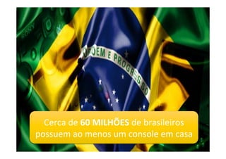 Cerca	
  de	
  60	
  MILHÕES	
  de	
  brasileiros	
  
possuem	
  ao	
  menos	
  um	
  console	
  em	
  casa
 