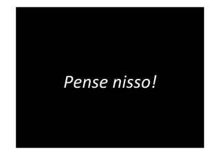 Pense	
  nisso!	
  
 