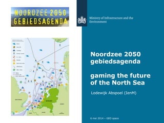Noordzee 2050
gebiedsagenda
gaming the future
of the North Sea
Lodewijk Abspoel (IenM)
6 mei 2014 – GEO space
 