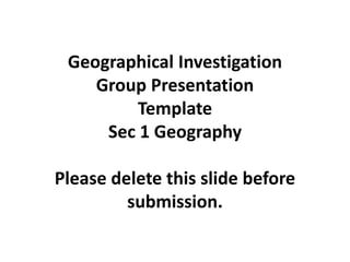 Geographical Investigation 
Group Presentation 
Template 
Sec 1 Geography 
Please delete this slide before 
submission. 
 