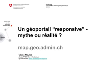 armasuisse
Federal Office of Topography swisstopo
COSIG
Un géoportail “responsive” -
mythe ou réalité ?
map.geo.admin.ch
Cédric Moullet
Head of FSDI Web Infrastructure
@cedricmoullet cedric.moullet@swisstopo.ch
 