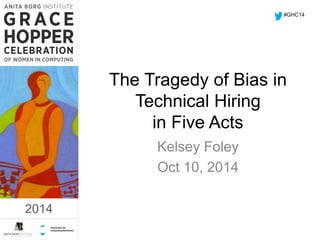 The Tragedy of Bias in 
Technical Hiring 
in Five Acts 
Kelsey Foley 
Oct 10, 2014 
2014 
#GHC14 
2014 
 