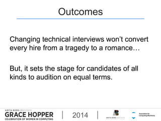 Outcomes 
Changing technical interviews won’t convert 
every hire from a tragedy to a romance… 
But, it sets the stage for...