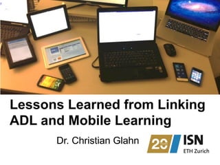 Lessons Learned from Linking 
ADL and Mobile Learning 
Dr. Christian Glahn 
 