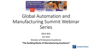 Global Automation and 
Manufacturing Summit Webinar 
Series 
Mick Wilz 
Sur-Seal 
Director of Enterprise Excellence 
“The Building Blocks of Manufacturing Excellence” 
 