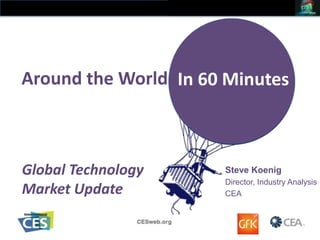 Around the World In 60 Minutes

Global Technology
Market Update

Steve Koenig
Director, Industry Analysis
CEA

 