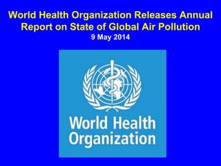 World Health Organization Releases Annual
Report on State of Global Air Pollution
9 May 2014
 