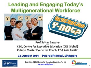 Copyright @2014 Centre for Executive Education Pte Ltd 
www.cee-global.com 
1 
Prof Sattar Bawany 
Prof Sattar Bawany 
CEO, Centre for Executive Education (CEE Global) 
C-Suite Master Executive Coach, EDA Asia Pacific 
13 October 2014 Pan Pacific Hotel, Singapore 
Leading and Engaging Today’s Multigenerational Workforce  