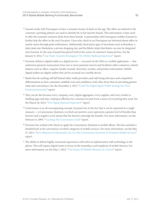 For eBusiness  Channel Strategy Professionals 
2014 Global Mobile Banking Functionality Benchmark 32 
35 Garanti works with Foursquare to have a constant stream of deals on the app. The offers are tailored to the 
customer; spending patterns are used to identify his or her favorite brands. This information is then used 
to offer the customer exclusive deals from these brands. A partnership with Foursquare enables iGaranti to 
further link the offers to the user’s location. Users who check in on Foursquare are informed about offers in 
nearby stores through push notifications. Additionally, third-party apps of merchants such as Bonubon, a 
daily deals site; Markafoni, a private shopping site; and the Biletix ticket distributor can also be integrated 
into iGaranti. In this way, iGaranti has placed itself at the center of customers’ financial lives. See the 
January 8, 2014, “Case Study: iGaranti Reimagines The Mobile Banking Experience” report. 
36 Forrester defines a digital wallet as a digital service — accessed via the Web or a mobile application — that 
authorizes payment transactions from one or more payment sources and facilitates other commerce-related 
features such as offers, coupons, loyalty rewards, electronic receipts, and product information. Mobile 
digital wallets are digital wallets that can be accessed via a mobile device. 
37 Banks that do nothing will fall behind other wallet providers and risk losing relevance and competitive 
differentiation as their customers establish trust and confidence with other firms that are providing greater 
value and convenience. See the December 2, 2013, “Craft The Right Digital Wallet Strategy For Your 
Financial Institution” report. 
38 They can do this because every company, every digital aggregator, every supplier, and every retailer is 
building apps and sites, making it effortless for customers to pick from a menu of everything they need. See 
the March 26, 2014, “The Digital Business Imperative” report. 
39 Convenience is an all-encompassing concept. Its power lies in the fact that it can be expressed in a single 
measure — a Convenience Quotient, in which any positive score represents a greater level of benefits than 
barriers and a negative score means that the barriers outweigh the benefits. For more information, see the 
February 6, 2009, “Cracking The Convenience Code” report. 
40 Forrester has worked with clients to apply the Convenience Quotient to mobile efforts. This has included a 
detailed look at the convenience of whole categories of mobile services. For more information, see the May 
27, 2011, “How eBusiness Professionals Can Use The Convenience Quotient To Prioritize Mobile Services” 
report. 
41 The ability to deliver highly contextual experiences will evolve in sophistication with technology in the 
phone. This will require digital teams to focus on the immediacy and simplicity of mobile features. For 
more information, see the May 1, 2012, “The Future Of Mobile eBusiness Is Context” report. 
© 2014, Forrester Research, Inc. Reproduction Prohibited July 17, 2014 
 