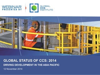 GLOBAL STATUS OF CCS: 2014 
DRIVING DEVELOPMENT IN THE ASIA PACIFIC 
12 November 2014 
 