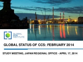 GLOBAL STATUS OF CCS: FEBRUARY 2014
STUDY MEETING, JAPAN REGIONAL OFFICE - APRIL 17, 2014
 